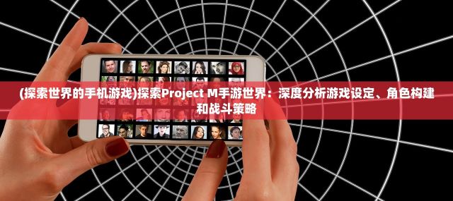 (探索世界的手机游戏)探索Project M手游世界：深度分析游戏设定、角色构建和战斗策略